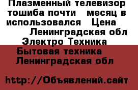 Плазменный телевизор-тошиба-почти 3 месяц в использовался › Цена ­ 5 000 - Ленинградская обл. Электро-Техника » Бытовая техника   . Ленинградская обл.